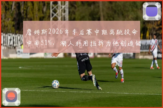 詹姆斯2026年季后赛中距离跳投命中率51%，湖人利用挡拆为他创造错位机会