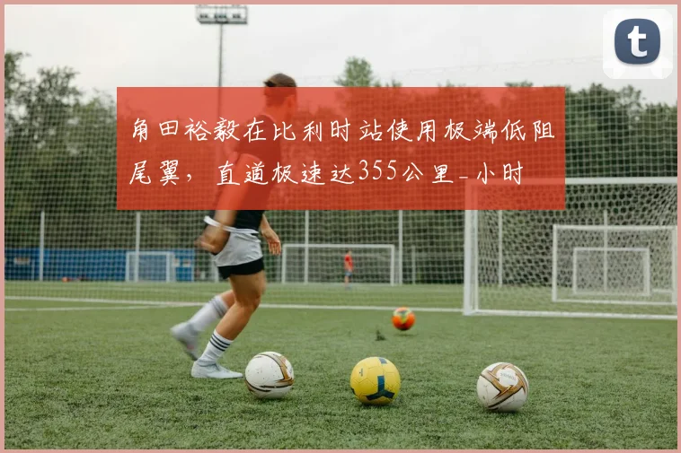 角田裕毅在比利时站使用极端低阻尾翼，直道极速达355公里_小时
