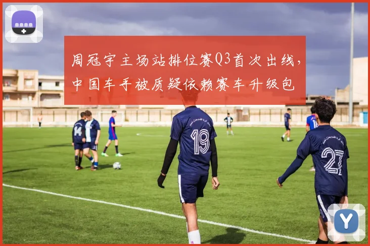 周冠宇主场站排位赛Q3首次出线，中国车手被质疑依赖赛车升级包
