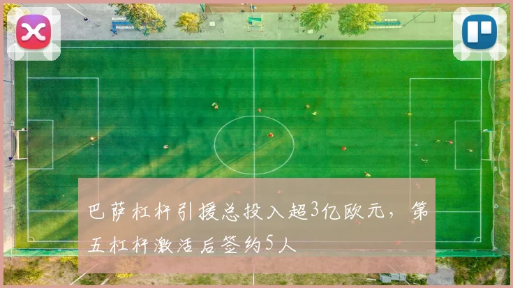 巴萨杠杆引援总投入超3亿欧元，第五杠杆激活后签约5人