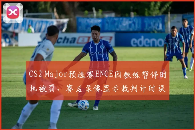 CS2 Major预选赛ENCE因教练暂停时机被罚，赛后录像显示裁判计时误差达3秒