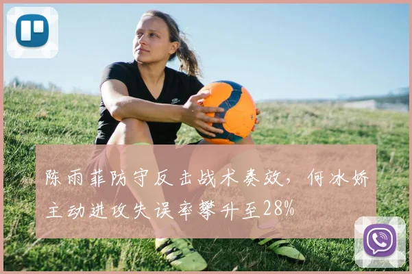 陈雨菲防守反击战术奏效，何冰娇主动进攻失误率攀升至28%