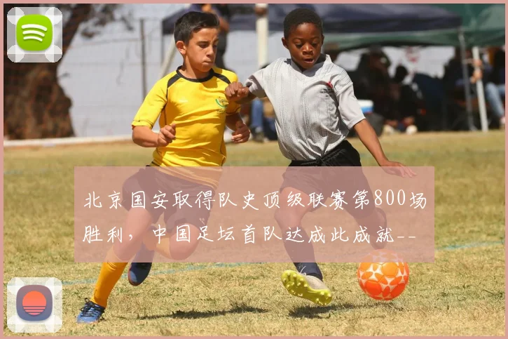 北京国安取得队史顶级联赛第800场胜利，中国足坛首队达成此成就__br_