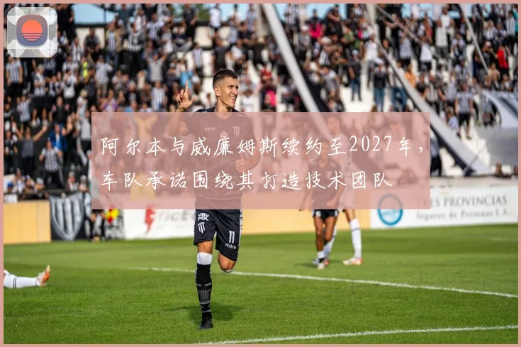阿尔本与威廉姆斯续约至2027年，车队承诺围绕其打造技术团队