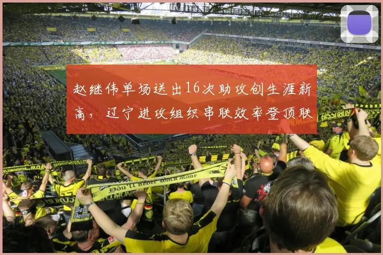 赵继伟单场送出16次助攻创生涯新高，辽宁进攻组织串联效率登顶联盟