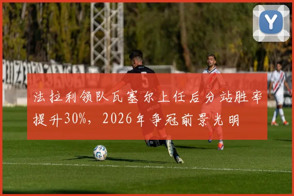 法拉利领队瓦塞尔上任后分站胜率提升30%，2026年争冠前景光明