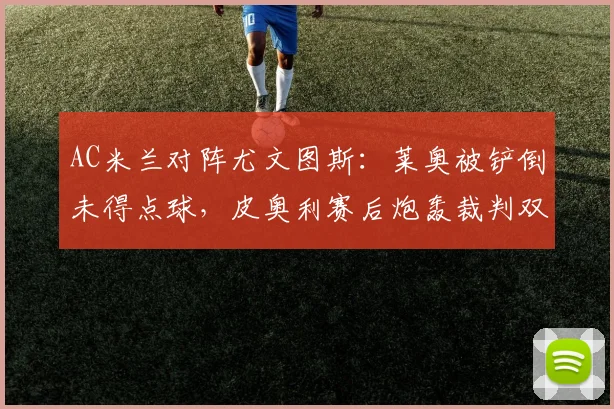AC米兰对阵尤文图斯：莱奥被铲倒未得点球，皮奥利赛后炮轰裁判双标