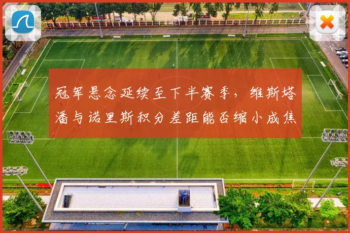 冠军悬念延续至下半赛季，维斯塔潘与诺里斯积分差距能否缩小成焦点