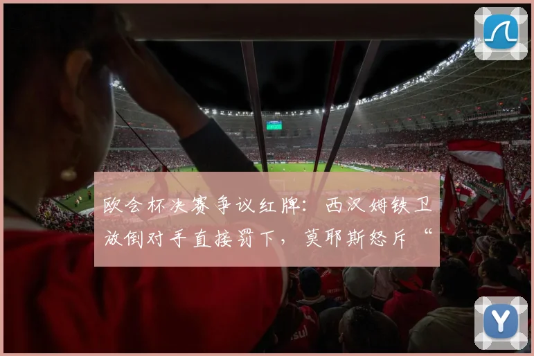 欧会杯决赛争议红牌：西汉姆铁卫放倒对手直接罚下，莫耶斯怒斥“毁掉比赛”