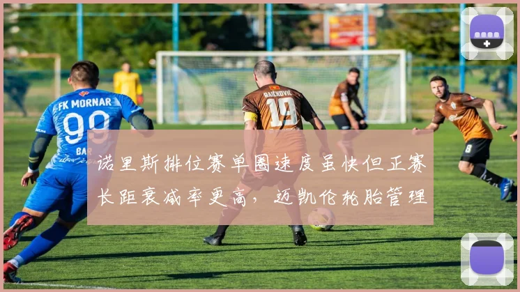 诺里斯排位赛单圈速度虽快但正赛长距衰减率更高，迈凯伦轮胎管理策略面临抉择
