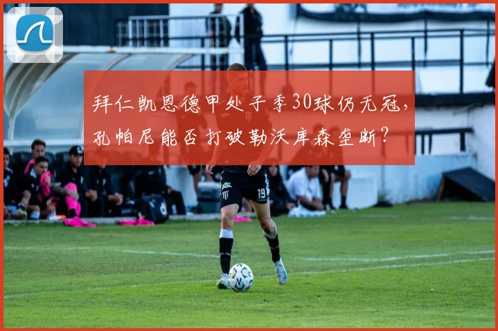 拜仁凯恩德甲处子季30球仍无冠，孔帕尼能否打破勒沃库森垄断？